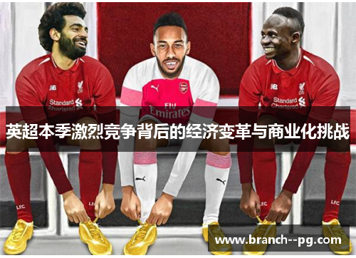 英超本季激烈竞争背后的经济变革与商业化挑战
