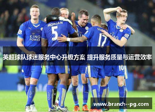 英超球队球迷服务中心升级方案 提升服务质量与运营效率