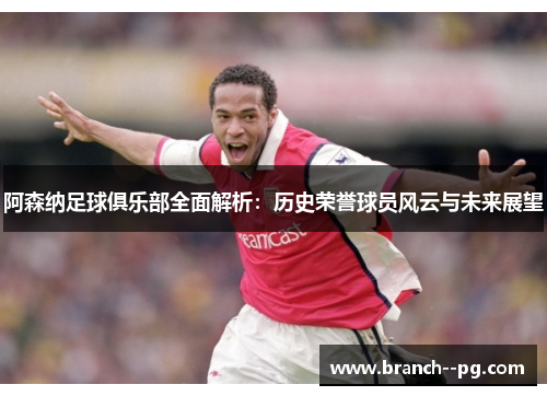 阿森纳足球俱乐部全面解析：历史荣誉球员风云与未来展望