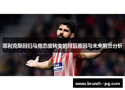 菲利克斯回归马竞态度转变的背后原因与未来前景分析