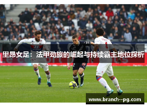 里昂女足：法甲劲旅的崛起与持续霸主地位探析