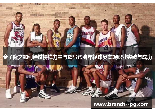金子隆之如何通过榜样力量与指导帮助年轻球员实现职业突破与成功