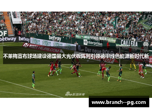 不莱梅宣布球场建设德国最大光伏板阵列引领德甲绿色能源新时代新