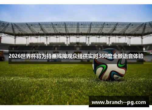 2026世界杯将为持票残障观众提供实时360度全景语音体验