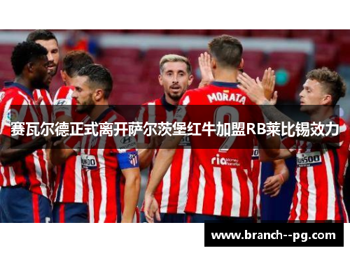 赛瓦尔德正式离开萨尔茨堡红牛加盟RB莱比锡效力 赛瓦尔德正式离开萨尔茨堡红牛加盟RB莱比锡效力